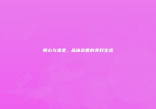用心与温柔，品味茶香的美好生活