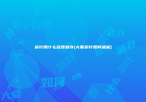 茶叶用什么容器储存(大量茶叶如何储藏)