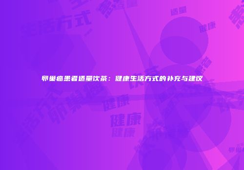 卵巢癌患者适量饮茶：健康生活方式的补充与建议