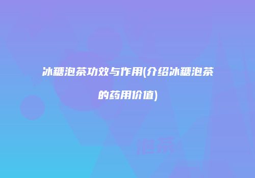 冰糖泡茶功效与作用(介绍冰糖泡茶的药用价值)
