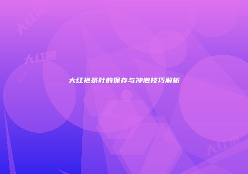 大红袍茶叶的保存与冲泡技巧解析