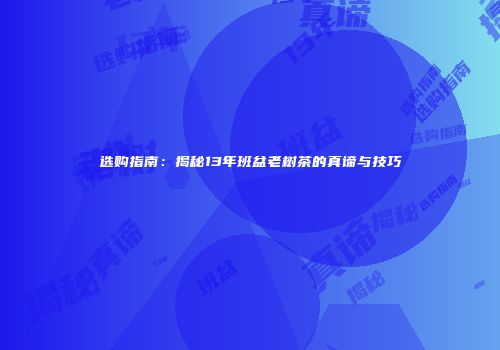选购指南：揭秘13年班盆老树茶的真谛与技巧