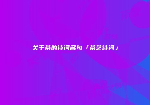 关于茶的诗词名句「茶艺诗词」