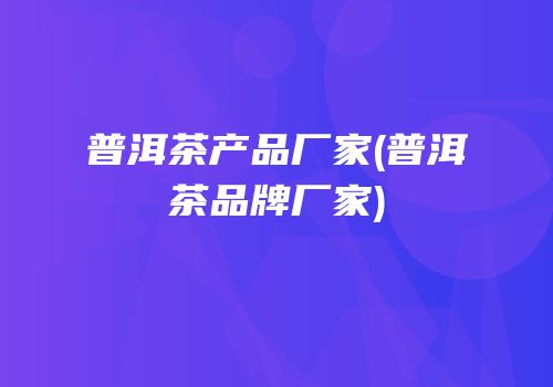 普洱茶产品厂家(普洱茶品牌厂家)