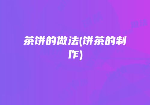 茶饼的做法(饼茶的制作)
