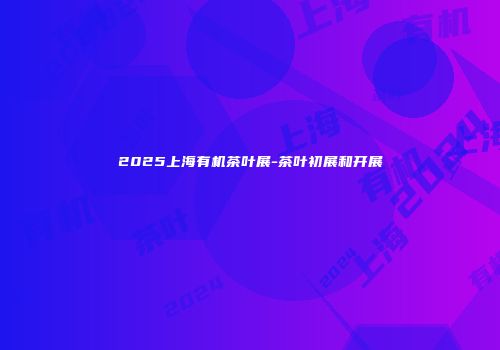 2025上海有机茶叶展-茶叶初展和开展