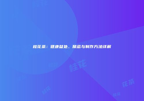 桂花茶：健康益处、禁忌与制作方法详解