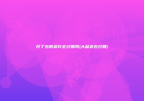 开了包的茶叶会过期吗(大益茶包过期)
