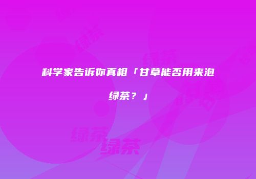 科学家告诉你真相「甘草能否用来泡绿茶？」