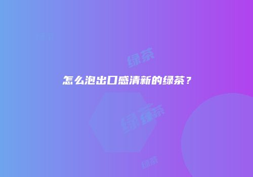 怎么泡出口感清新的绿茶？