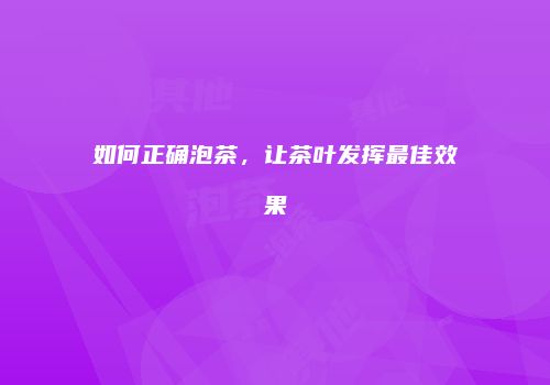 如何正确泡茶，让茶叶发挥最佳效果