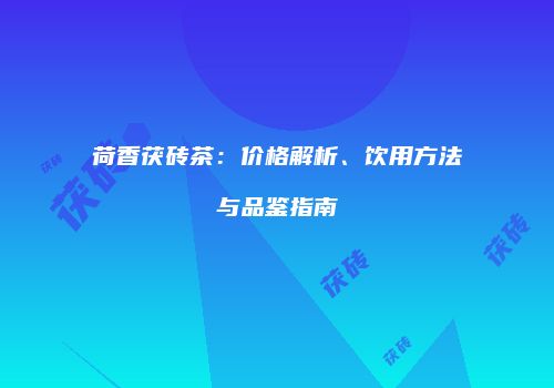 荷香茯砖茶：价格解析、饮用方法与品鉴指南