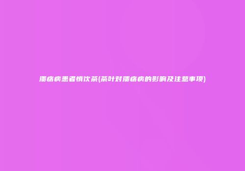 溃疡病患者慎饮茶(茶叶对溃疡病的影响及注意事项)