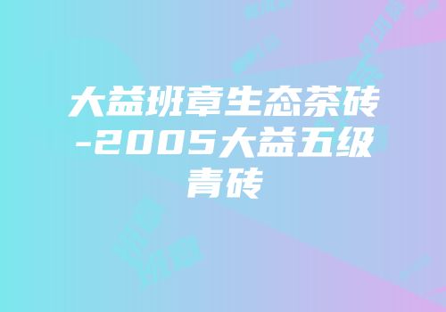 大益班章生态茶砖-2005大益五级青砖