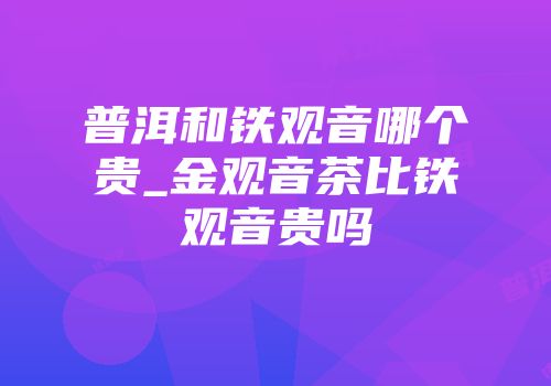 普洱和铁观音哪个贵_金观音茶比铁观音贵吗