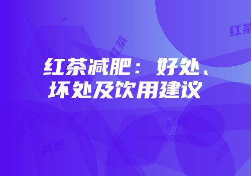 红茶减肥：好处、坏处及饮用建议