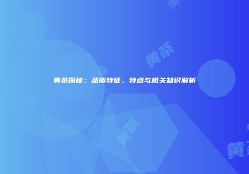 黄茶探秘：品质特征、特点与相关知识解析