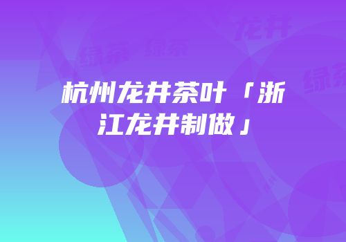 杭州龙井茶叶「浙江龙井制做」