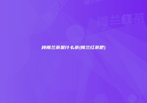 纯锡兰茶是什么茶(锡兰红茶吧)