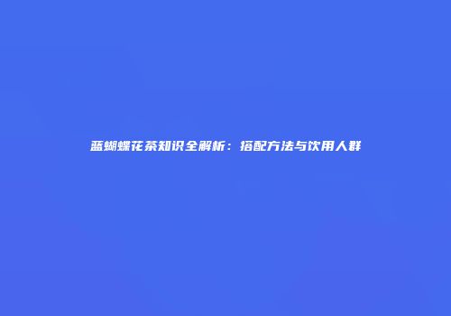 蓝蝴蝶花茶知识全解析：搭配方法与饮用人群