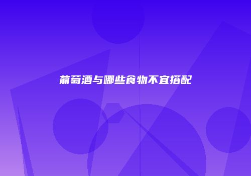 葡萄酒与哪些食物不宜搭配