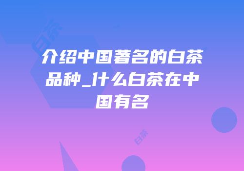 介绍中国著名的白茶品种_什么白茶在中国有名