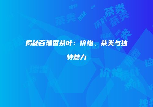 揭秘百瑞香茶叶：价格、茶类与独特魅力
