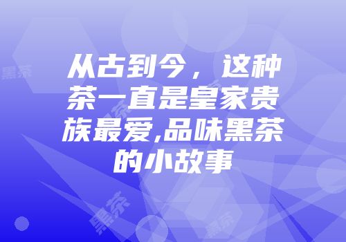 从古到今，这种茶一直是皇家贵族最爱,品味黑茶的小故事