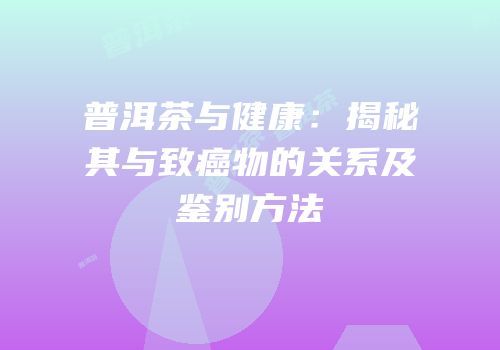 普洱茶与健康：揭秘其与致癌物的关系及鉴别方法