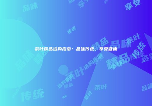 茶叶精品选购指南：品味传统，享受健康