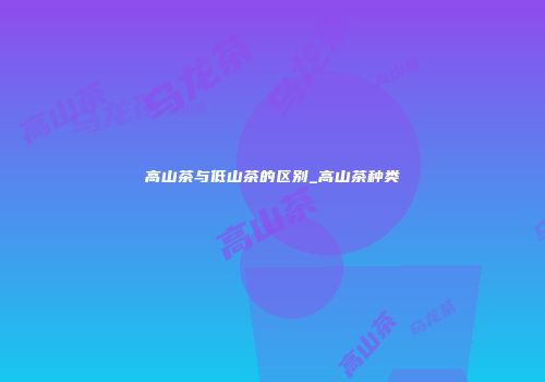 高山茶与低山茶的区别_高山茶种类