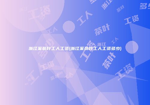 浙江采茶叶工人工资(浙江采茶叶工人工资多少)