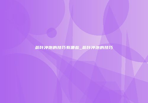 茶叶冲泡的技巧有哪些_茶叶冲泡的技巧