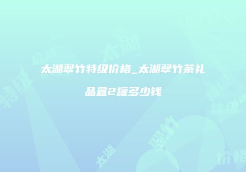 太湖翠竹特级价格_太湖翠竹茶礼品盒2罐多少钱