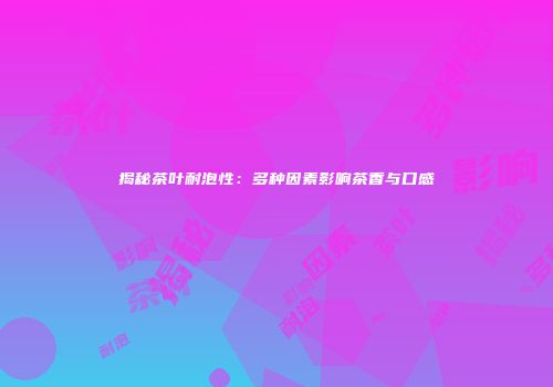 揭秘茶叶耐泡性：多种因素影响茶香与口感