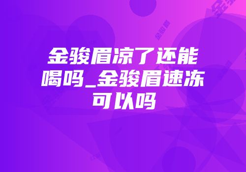 金骏眉凉了还能喝吗_金骏眉速冻可以吗