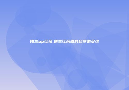 锡兰op红茶,锡兰红茶煮的比例是多少