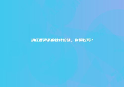 滇红普洱茶的独特韵味，你喝过吗？