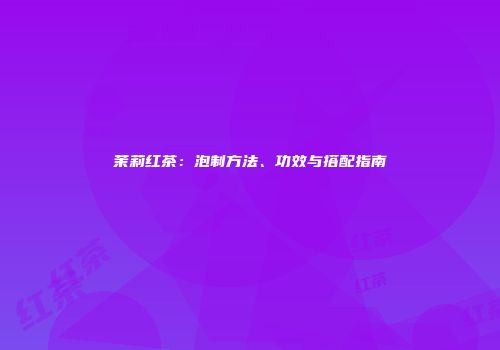 茉莉红茶：泡制方法、功效与搭配指南