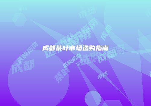 成都茶叶市场选购指南