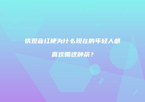 铁观音红梗为什么现在的年轻人都喜欢喝这种茶？