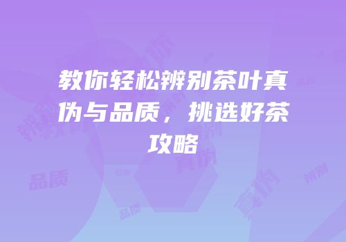 教你轻松辨别茶叶真伪与品质，挑选好茶攻略