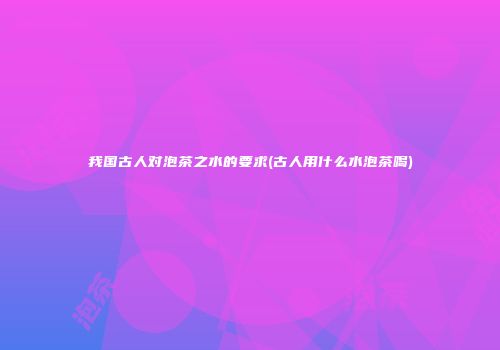 我国古人对泡茶之水的要求(古人用什么水泡茶喝)