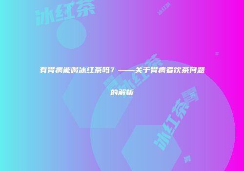 有胃病能喝冰红茶吗？——关于胃病者饮茶问题的解析