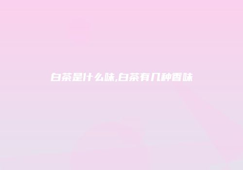 白茶是什么味,白茶有几种香味