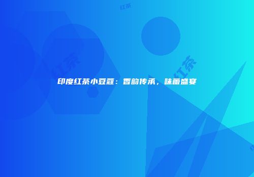 印度红茶小豆蔻：香韵传承，味蕾盛宴