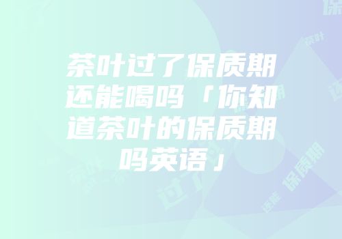 茶叶过了保质期还能喝吗「你知道茶叶的保质期吗英语」