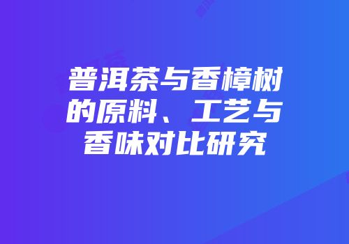 普洱茶与香樟树的原料、工艺与香味对比研究