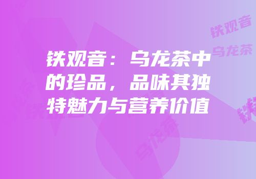 铁观音：乌龙茶中的珍品，品味其独特魅力与营养价值