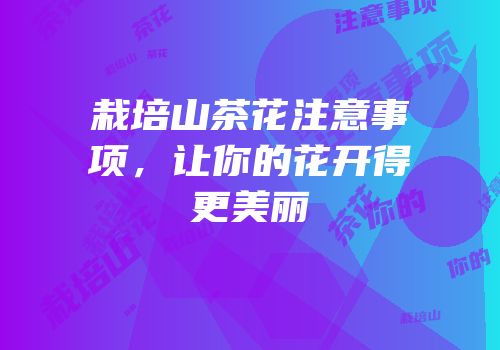 栽培山茶花注意事项，让你的花开得更美丽
